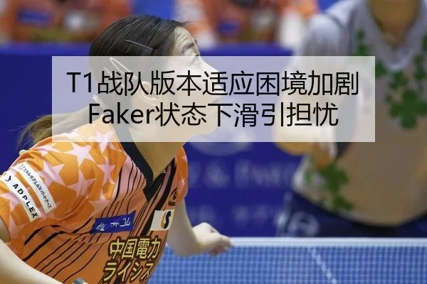 T1战队版本适应困境加剧 Faker状态下滑引担忧