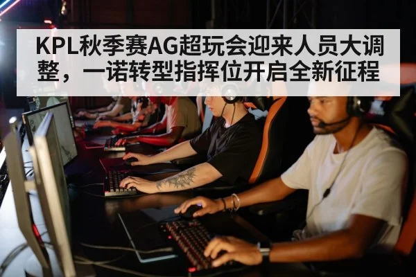 KPL秋季赛AG超玩会迎来人员大调整，一诺转型指挥位开启全新征程