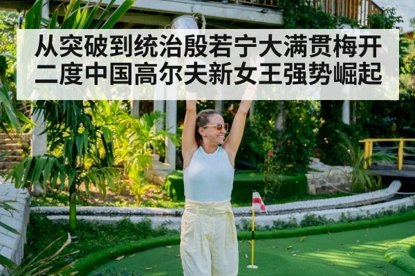 从突破到统治殷若宁大满贯梅开二度中国高尔夫新女王强势崛起