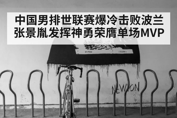中国男排世联赛爆冷击败波兰 张景胤发挥神勇荣膺单场MVP